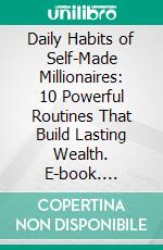 Daily Habits of Self-Made Millionaires: 10 Powerful Routines That Build Lasting Wealth. E-book. Formato EPUB ebook