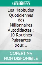 Les Habitudes Quotidiennes des Millionnaires Autodidactes : 10 Routines Puissantes pour Construire une Richesse Durable. E-book. Formato EPUB ebook
