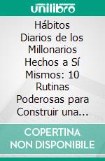 Hábitos Diarios de los Millonarios Hechos a Sí Mismos: 10 Rutinas Poderosas para Construir una Riqueza Duradera. E-book. Formato EPUB ebook