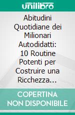 Abitudini Quotidiane dei Milionari Autodidatti: 10 Routine Potenti per Costruire una Ricchezza Duratura. E-book. Formato EPUB ebook