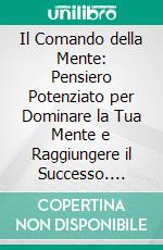 Il Comando della Mente: Pensiero Potenziato per Dominare la Tua Mente e Raggiungere il Successo. E-book. Formato EPUB ebook