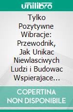 Tylko Pozytywne Wibracje: Przewodnik, Jak Unikac Niewlasciwych Ludzi i Budowac Wspierajace Zycie. E-book. Formato EPUB ebook