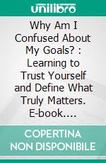 Why Am I Confused About My Goals? : Learning to Trust Yourself and Define What Truly Matters. E-book. Formato EPUB ebook