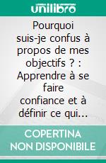 Pourquoi suis-je confus à propos de mes objectifs ? : Apprendre à se faire confiance et à définir ce qui compte vraiment. E-book. Formato EPUB ebook