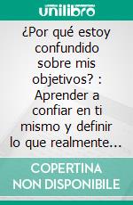 ¿Por qué estoy confundido sobre mis objetivos? : Aprender a confiar en ti mismo y definir lo que realmente importa. E-book. Formato EPUB ebook