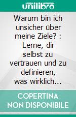 Warum bin ich unsicher über meine Ziele? : Lerne, dir selbst zu vertrauen und zu definieren, was wirklich zählt. E-book. Formato EPUB ebook