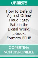 How to Defend Against Online Fraud : Stay Safe in the Digital World. E-book. Formato EPUB ebook