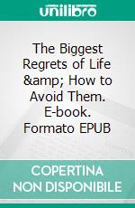 The Biggest Regrets of Life &amp; How to Avoid Them. E-book. Formato EPUB ebook