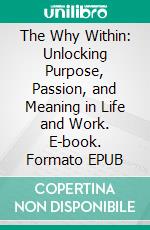 The Why Within: Unlocking Purpose, Passion, and Meaning in Life and Work. E-book. Formato EPUB ebook