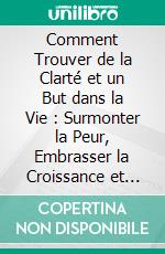 Comment Trouver de la Clarté et un But dans la Vie : Surmonter la Peur, Embrasser la Croissance et Créer un Avenir Plein de Sens. E-book. Formato EPUB ebook