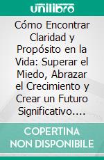 Cómo Encontrar Claridad y Propósito en la Vida: Superar el Miedo, Abrazar el Crecimiento y Crear un Futuro Significativo. E-book. Formato EPUB ebook