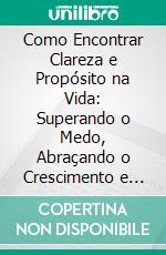 Como Encontrar Clareza e Propósito na Vida: Superando o Medo, Abraçando o Crescimento e Criando um Futuro Significativo. E-book. Formato EPUB ebook