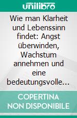 Wie man Klarheit und Lebenssinn findet: Angst überwinden, Wachstum annehmen und eine bedeutungsvolle Zukunft gestalten. E-book. Formato EPUB ebook