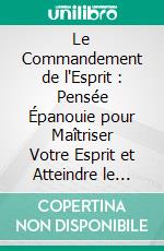 Le Commandement de l'Esprit : Pensée Épanouie pour Maîtriser Votre Esprit et Atteindre le Succès. E-book. Formato EPUB ebook