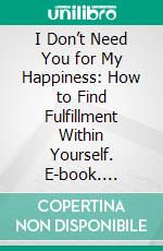 I Don’t Need You for My Happiness: How to Find Fulfillment Within Yourself. E-book. Formato EPUB ebook
