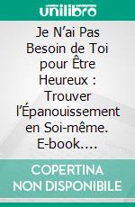 Je N’ai Pas Besoin de Toi pour Être Heureux : Trouver l’Épanouissement en Soi-même. E-book. Formato EPUB ebook