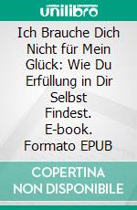 Ich Brauche Dich Nicht für Mein Glück: Wie Du Erfüllung in Dir Selbst Findest. E-book. Formato EPUB ebook
