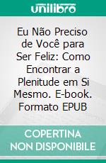 Eu Não Preciso de Você para Ser Feliz: Como Encontrar a Plenitude em Si Mesmo. E-book. Formato EPUB ebook