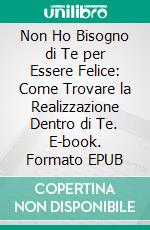 Non Ho Bisogno di Te per Essere Felice: Come Trovare la Realizzazione Dentro di Te. E-book. Formato EPUB ebook