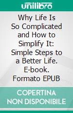 Why Life Is So Complicated and How to Simplify It: Simple Steps to a Better Life. E-book. Formato EPUB ebook