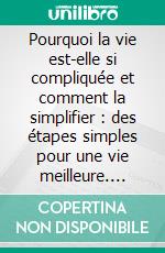 Pourquoi la vie est-elle si compliquée et comment la simplifier : des étapes simples pour une vie meilleure. E-book. Formato EPUB ebook