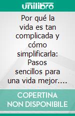 Por qué la vida es tan complicada y cómo simplificarla: Pasos sencillos para una vida mejor. E-book. Formato EPUB ebook