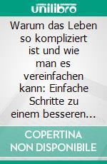 Warum das Leben so kompliziert ist und wie man es vereinfachen kann: Einfache Schritte zu einem besseren Leben. E-book. Formato EPUB ebook