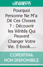 Pourquoi Personne Ne M'a Dit Ces Choses ? : Découvrir les Vérités Qui Peuvent Changer Votre Vie. E-book. Formato EPUB ebook