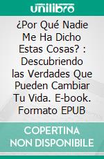 ¿Por Qué Nadie Me Ha Dicho Estas Cosas? : Descubriendo las Verdades Que Pueden Cambiar Tu Vida. E-book. Formato EPUB ebook