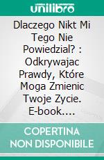 Dlaczego Nikt Mi Tego Nie Powiedzial? : Odkrywajac Prawdy, Które Moga Zmienic Twoje Zycie. E-book. Formato EPUB ebook