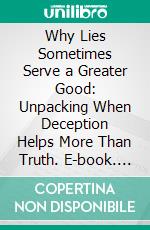 Why Lies Sometimes Serve a Greater Good: Unpacking When Deception Helps More Than Truth. E-book. Formato EPUB ebook