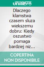 Dlaczego klamstwa czasem sluza wiekszemu dobru: Kiedy oszustwo pomaga bardziej niz prawda. E-book. Formato EPUB ebook