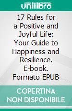 17 Rules for a Positive and Joyful Life: Your Guide to Happiness and Resilience. E-book. Formato EPUB ebook