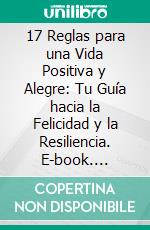 17 Reglas para una Vida Positiva y Alegre: Tu Guía hacia la Felicidad y la Resiliencia. E-book. Formato EPUB ebook