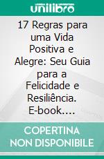 17 Regras para uma Vida Positiva e Alegre: Seu Guia para a Felicidade e Resiliência. E-book. Formato EPUB ebook