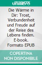 Die Wärme in Dir: Trost, Verbundenheit und Freude auf der Reise des Lebens finden. E-book. Formato EPUB ebook