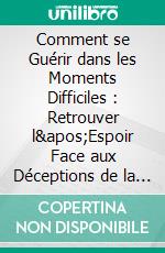Comment se Guérir dans les Moments Difficiles : Retrouver l'Espoir Face aux Déceptions de la Vie. E-book. Formato EPUB ebook