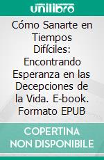 Cómo Sanarte en Tiempos Difíciles: Encontrando Esperanza en las Decepciones de la Vida. E-book. Formato EPUB ebook