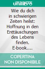 Wie du dich in schwierigen Zeiten heilst: Hoffnung in den Enttäuschungen des Lebens finden. E-book. Formato EPUB ebook