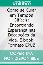 Como se Curar em Tempos Difíceis: Encontrando Esperança nas Decepções da Vida. E-book. Formato EPUB ebook
