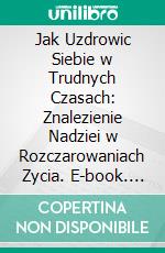 Jak Uzdrowic Siebie w Trudnych Czasach: Znalezienie Nadziei w Rozczarowaniach Zycia. E-book. Formato EPUB ebook