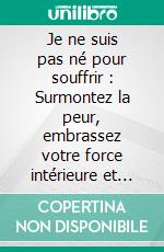 Je ne suis pas né pour souffrir : Surmontez la peur, embrassez votre force intérieure et débloquez votre véritable potentiel. E-book. Formato EPUB ebook