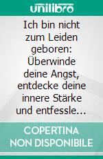 Ich bin nicht zum Leiden geboren: Überwinde deine Angst, entdecke deine innere Stärke und entfessle dein wahres Potenzial. E-book. Formato EPUB ebook