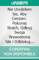 Nie Urodzilem Sie, Aby Cierpiec: Pokonaj Strach, Odkryj Swoja Wewnetrzna Sile i Odblokuj Swój Prawdziwy Potencjal. E-book. Formato EPUB ebook
