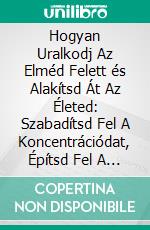 Hogyan Uralkodj Az Elméd Felett és Alakítsd Át Az Életed: Szabadítsd Fel A Koncentrációdat, Építsd Fel A Reszílienciát és Érd El Az Érzelmi Szabadságot. E-book. Formato EPUB ebook
