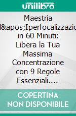 Maestria dell'Iperfocalizzazione in 60 Minuti: Libera la Tua Massima Concentrazione con 9 Regole Essenziali. E-book. Formato EPUB ebook