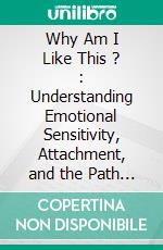 Why Am I Like This ? : Understanding Emotional Sensitivity, Attachment, and the Path to Self-Acceptance. E-book. Formato EPUB ebook