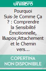 Pourquoi Suis-Je Comme Ça ? : Comprendre la Sensibilité Émotionnelle, l'Attachement et le Chemin vers l'Acceptation de Soi. E-book. Formato EPUB ebook