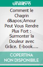 Comment le Chagrin d'Amour Peut Vous Rendre Plus Fort : Surmonter la Douleur avec Grâce. E-book. Formato EPUB ebook