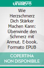 Wie Herzschmerz Dich Stärker Machen Kann: Überwinde den Schmerz mit Anmut. E-book. Formato EPUB ebook